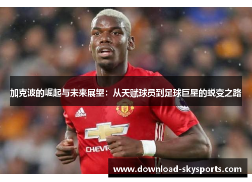 加克波的崛起与未来展望:从天赋球员到足球巨星的蜕变之路 加克波的崛起与未来展望:从天赋球员到足球巨星的蜕变之路