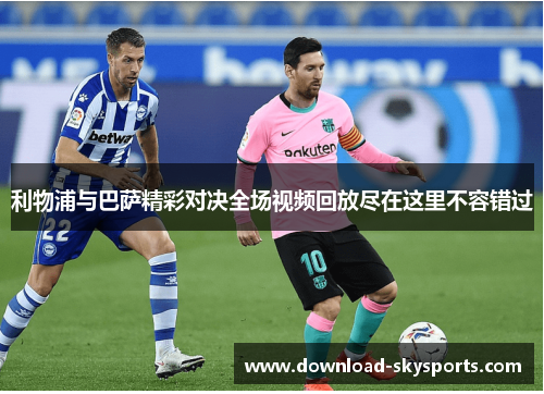 利物浦与巴萨精彩对决全场视频回放尽在这里不容错过 利物浦与巴萨精彩对决全场视频回放尽在这里不容错过