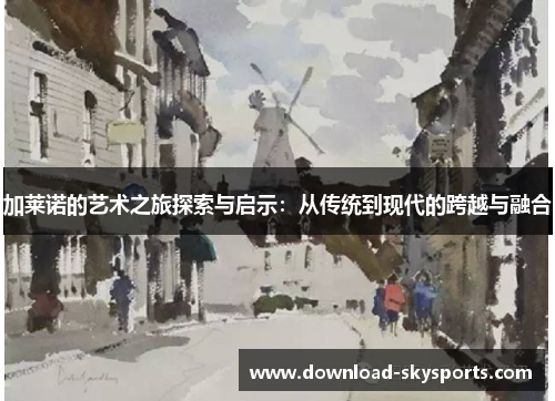 加莱诺的艺术之旅探索与启示:从传统到现代的跨越与融合 加莱诺的艺术之旅探索与启示:从传统到现代的跨越与融合