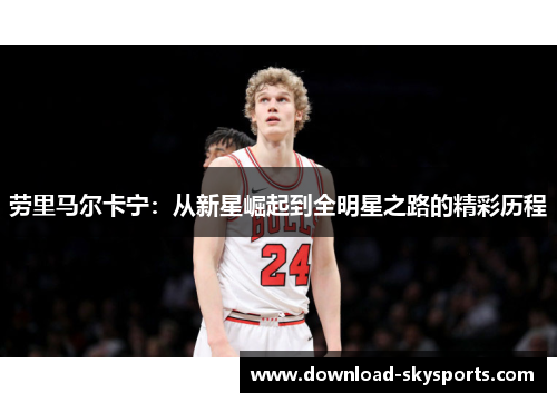 劳里马尔卡宁:从新星崛起到全明星之路的精彩历程 劳里马尔卡宁:从新星崛起到全明星之路的精彩历程
