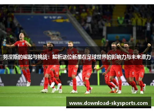 努涅斯的崛起与挑战:解析这位新星在足球世界的影响力与未来潜力 努涅斯的崛起与挑战:解析这位新星在足球世界的影响力与未来潜力