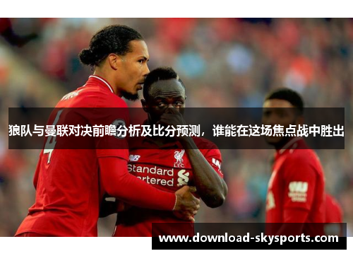 狼队与曼联对决前瞻分析及比分预测,谁能在这场焦点战中胜出 狼队与曼联对决前瞻分析及比分预测,谁能在这场焦点战中胜出