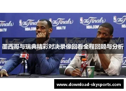 墨西哥与瑞典精彩对决录像回看全程回顾与分析 墨西哥与瑞典精彩对决录像回看全程回顾与分析